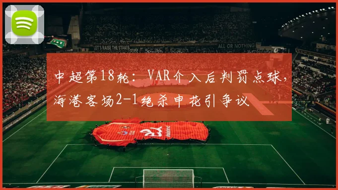 中超第18轮:VAR介入后判罚点球,海港客场2-1绝杀申花引争议