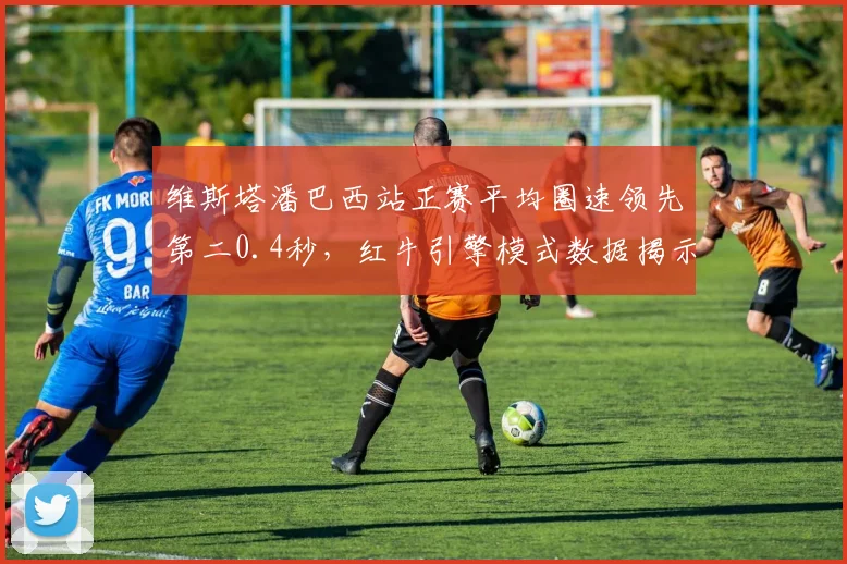 维斯塔潘巴西站正赛平均圈速领先第二0.4秒,红牛引擎模式数据揭示统治力