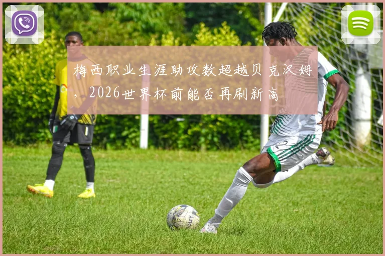 梅西职业生涯助攻数超越贝克汉姆，2026世界杯前能否再刷新高