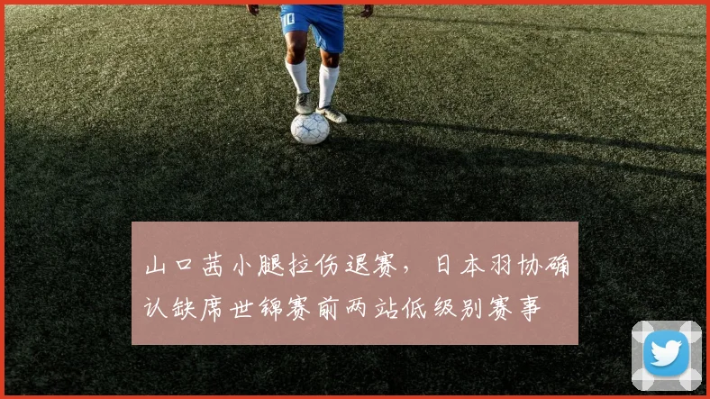 山口茜小腿拉伤退赛,日本羽协确认缺席世锦赛前两站低级别赛事