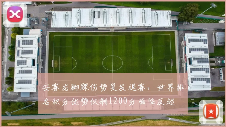 安赛龙脚踝伤势复发退赛,世界排名积分优势仅剩1200分面临反超