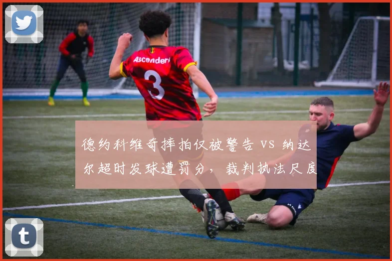 德约科维奇摔拍仅被警告 vs 纳达尔超时发球遭罚分，裁判执法尺度差异明显