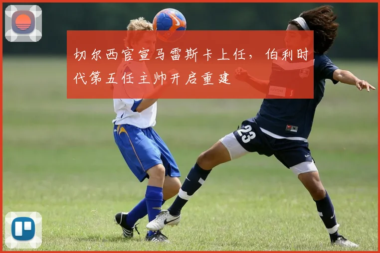 切尔西官宣马雷斯卡上任,伯利时代第五任主帅开启重建