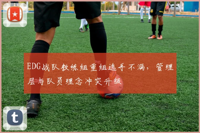 EDG战队教练组重组选手不满,管理层与队员理念冲突升级