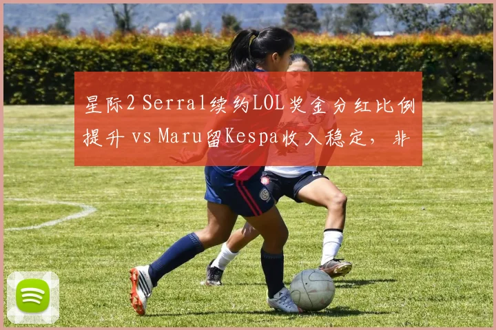星际2 Serral续约LOL奖金分红比例提升 vs Maru留Kespa收入稳定，非韩中单抉择