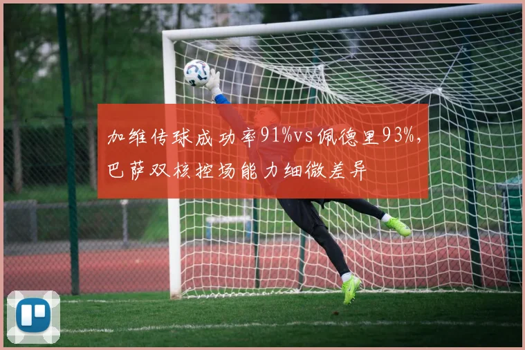 加维传球成功率91%vs佩德里93%，巴萨双核控场能力细微差异