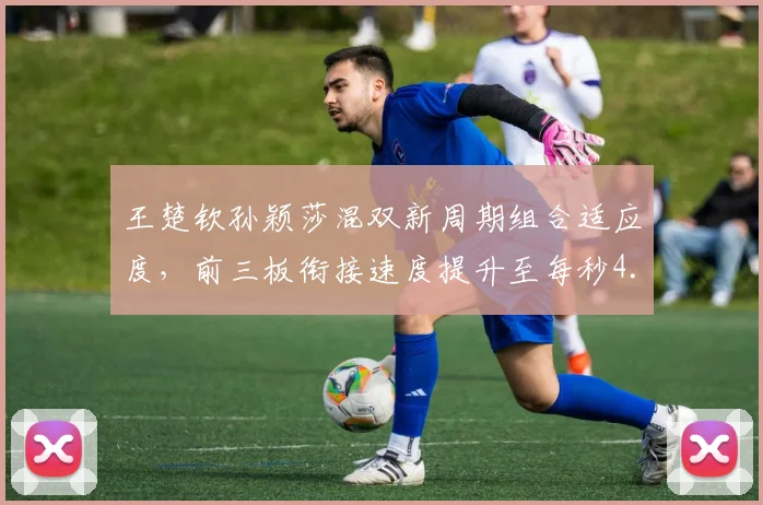 王楚钦孙颖莎混双新周期组合适应度，前三板衔接速度提升至每秒4.2次