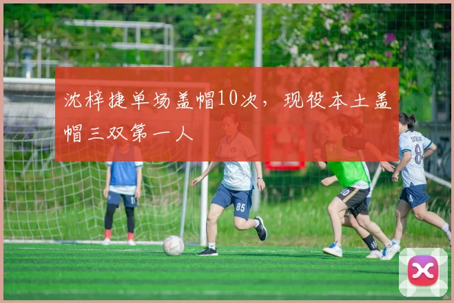 沈梓捷单场盖帽10次,现役本土盖帽三双第一人