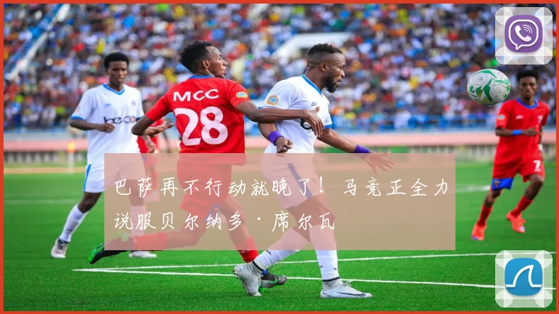 巴萨再不行动就晚了!马竞正全力说服贝尔纳多·席尔瓦