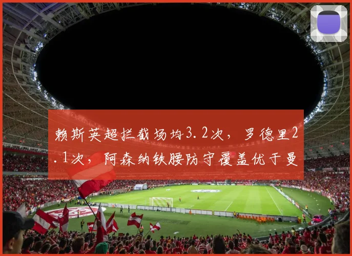 赖斯英超拦截场均3.2次,罗德里2.1次,阿森纳铁腰防守覆盖优于曼城核心
