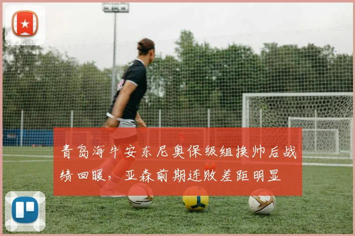 青岛海牛安东尼奥保级组换帅后战绩回暖,亚森前期连败差距明显